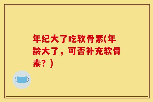 年纪大了吃软骨素(年龄大了，可否补充软骨素？)