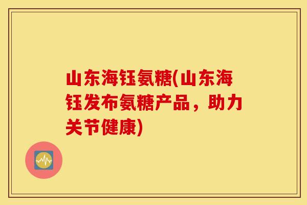 山东海钰氨糖(山东海钰发布氨糖产品，助力关节健康)