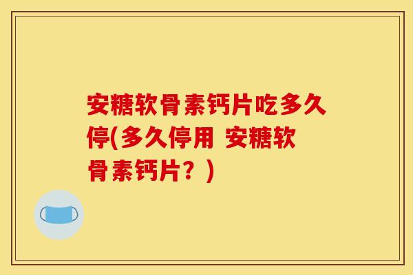 安糖软骨素钙片吃多久停(多久停用 安糖软骨素钙片？)