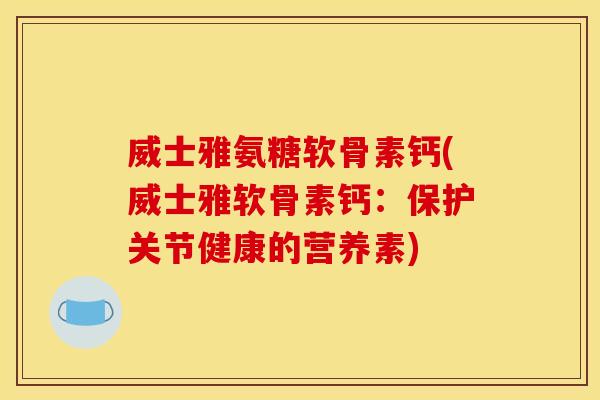 威士雅氨糖软骨素钙(威士雅软骨素钙：保护关节健康的营养素)