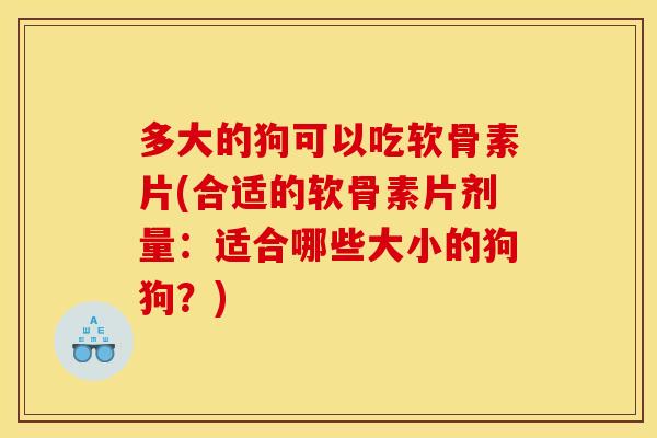 多大的狗可以吃软骨素片(合适的软骨素片剂量：适合哪些大小的狗狗？)