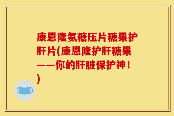 康恩隆氨糖压片糖果护肝片(康恩隆护肝糖果——你的肝脏保护神！)