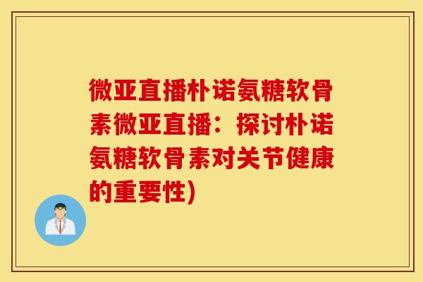 微亚直播朴诺氨糖软骨素微亚直播：探讨朴诺氨糖软骨素对关节健康的重要性)