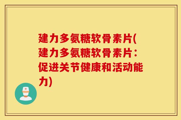 建力多氨糖软骨素片(建力多氨糖软骨素片：促进关节健康和活动能力)