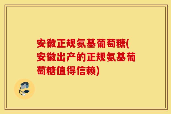 安徽正规氨基葡萄糖(安徽出产的正规氨基葡萄糖值得信赖)