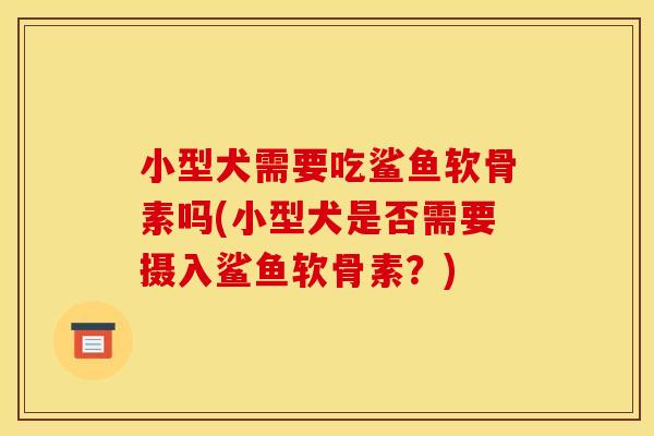 小型犬需要吃鲨鱼软骨素吗(小型犬是否需要摄入鲨鱼软骨素？)