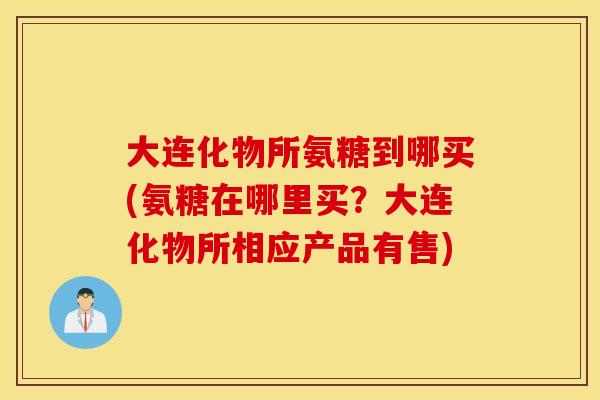 大连化物所氨糖到哪买(氨糖在哪里买?大连化物所相应产品有售) 大连化物所氨糖到哪买(氨糖在哪里买?大连化物所相应产品有售)