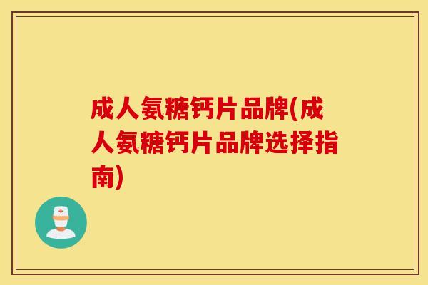 成人氨糖钙片品牌(成人氨糖钙片品牌选择指南)