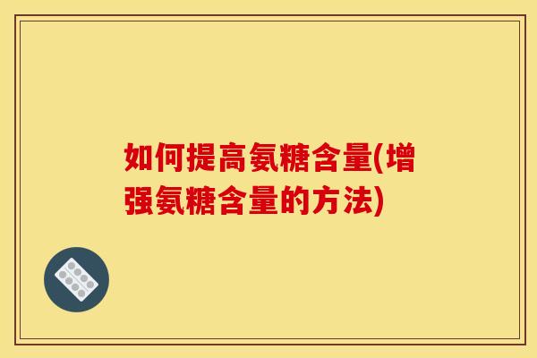 如何提高氨糖含量(增强氨糖含量的方法) 如何提高氨糖含量(增强氨糖含量的方法)