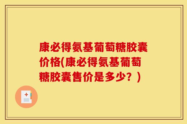 康必得氨基葡萄糖胶囊价格(康必得氨基葡萄糖胶囊售价是多少？)