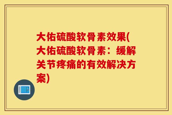 大佑硫酸软骨素效果(大佑硫酸软骨素：缓解关节疼痛的有效解决方案)