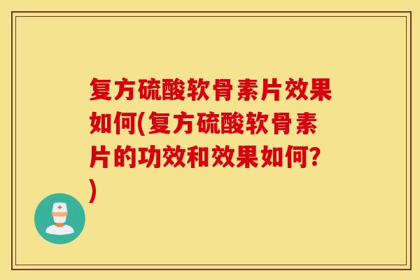 复方硫酸软骨素片效果如何(复方硫酸软骨素片的功效和效果如何？)