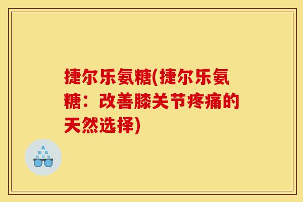 捷尔乐氨糖(捷尔乐氨糖：改善膝关节疼痛的天然选择)