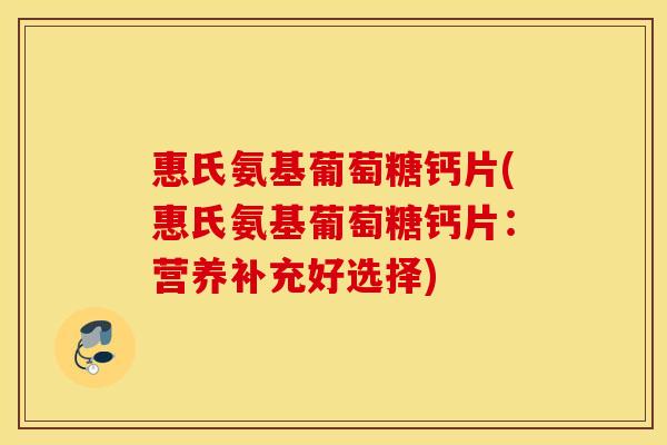惠氏氨基葡萄糖钙片(惠氏氨基葡萄糖钙片：营养补充好选择)