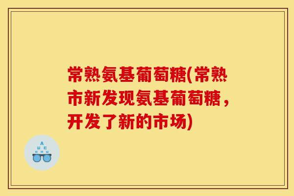 常熟氨基葡萄糖(常熟市新发现氨基葡萄糖，开发了新的市场)