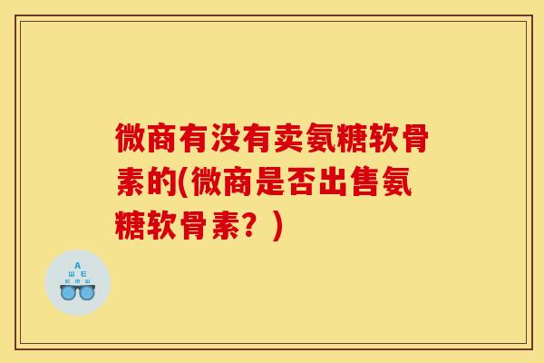 微商有没有卖氨糖软骨素的(微商是否出售氨糖软骨素？)