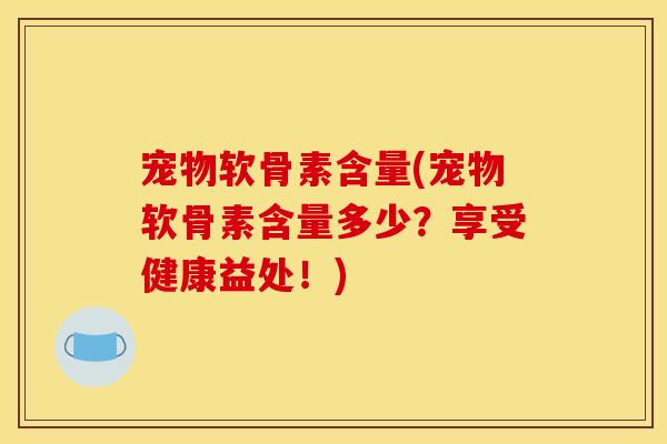 宠物软骨素含量(宠物软骨素含量多少？享受健康益处！)