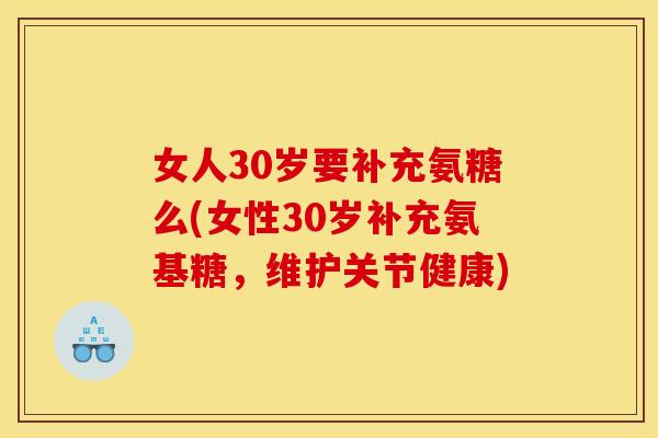 女人30岁要补充氨糖么(女性30岁补充氨基糖，维护关节健康)