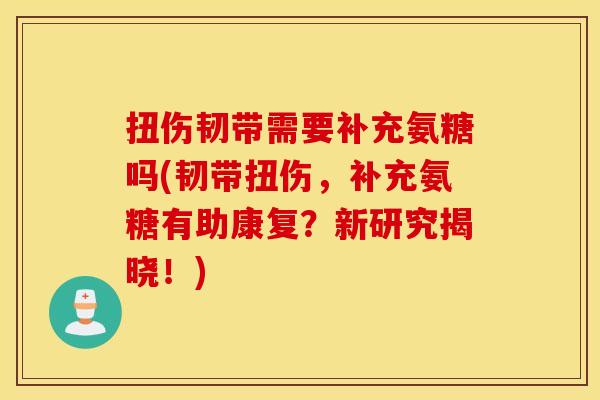扭伤韧带需要补充氨糖吗(韧带扭伤，补充氨糖有助康复？新研究揭晓！)