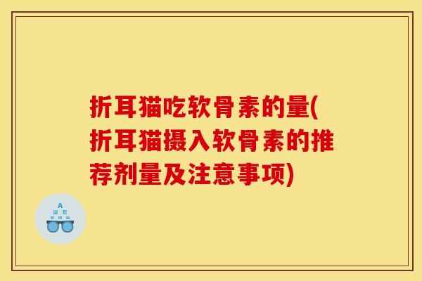 折耳猫吃软骨素的量(折耳猫摄入软骨素的推荐剂量及注意事项)