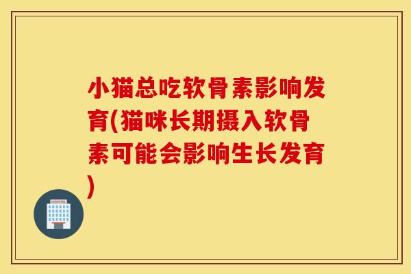 小猫总吃软骨素影响发育(猫咪长期摄入软骨素可能会影响生长发育)