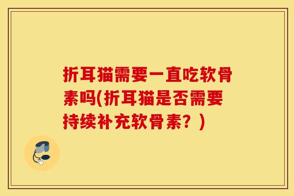 折耳猫需要一直吃软骨素吗(折耳猫是否需要持续补充软骨素？)
