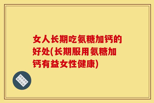 女人长期吃氨糖加钙的好处(长期服用氨糖加钙有益女性健康)