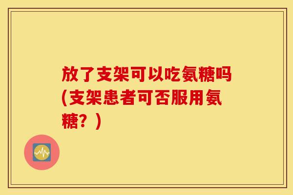 放了支架可以吃氨糖吗(支架患者可否服用氨糖？)