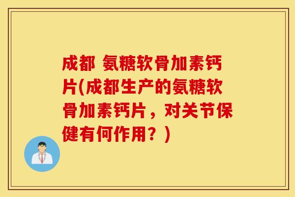 成都 氨糖软骨加素钙片(成都生产的氨糖软骨加素钙片，对关节保健有何作用？)