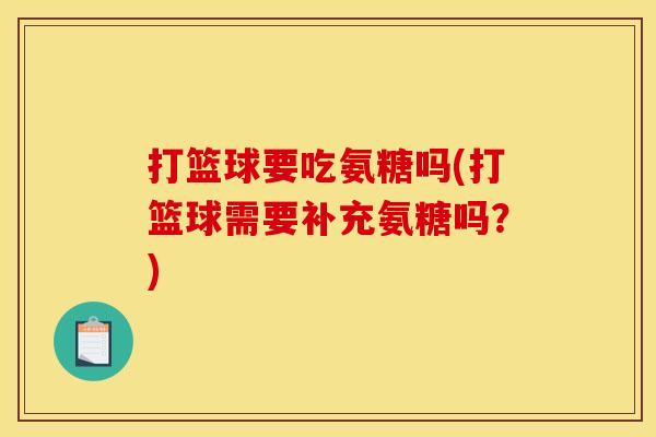打篮球要吃氨糖吗(打篮球需要补充氨糖吗？)