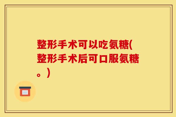 整形手术可以吃氨糖(整形手术后可口服氨糖。)