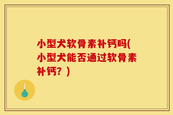 小型犬软骨素补钙吗(小型犬能否通过软骨素补钙？)