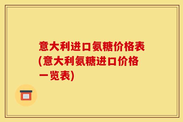意大利进口氨糖价格表(意大利氨糖进口价格一览表)