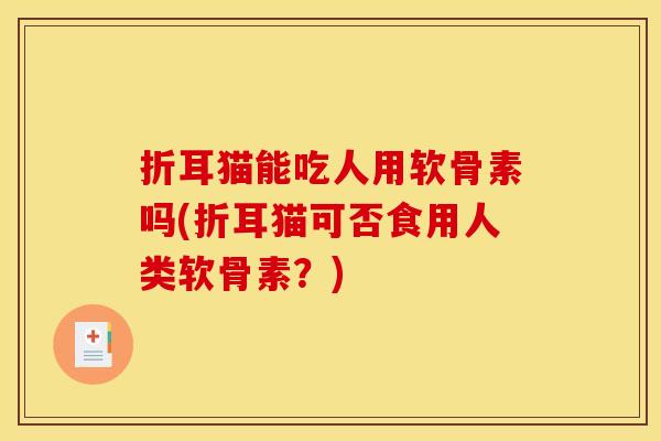 折耳猫能吃人用软骨素吗(折耳猫可否食用人类软骨素？)