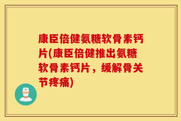 康臣倍健氨糖软骨素钙片(康臣倍健推出氨糖软骨素钙片，缓解骨关节疼痛)