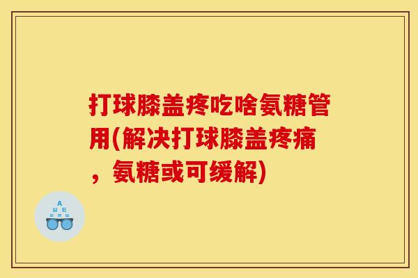 打球膝盖疼吃啥氨糖管用(解决打球膝盖疼痛，氨糖或可缓解)
