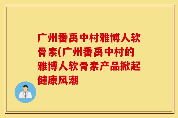 广州番禹中村雅博人软骨素(广州番禹中村的雅博人软骨素产品掀起健康风潮