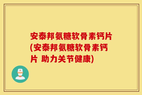 安泰邦氨糖软骨素钙片(安泰邦氨糖软骨素钙片 助力关节健康)