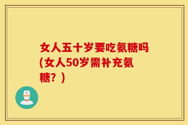 女人五十岁要吃氨糖吗(女人50岁需补充氨糖？)