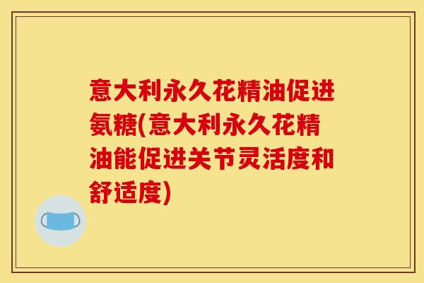 意大利永久花精油促进氨糖(意大利永久花精油能促进关节灵活度和舒适度)