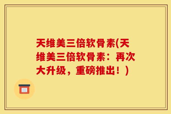 天维美三倍软骨素(天维美三倍软骨素：再次大升级，重磅推出！)