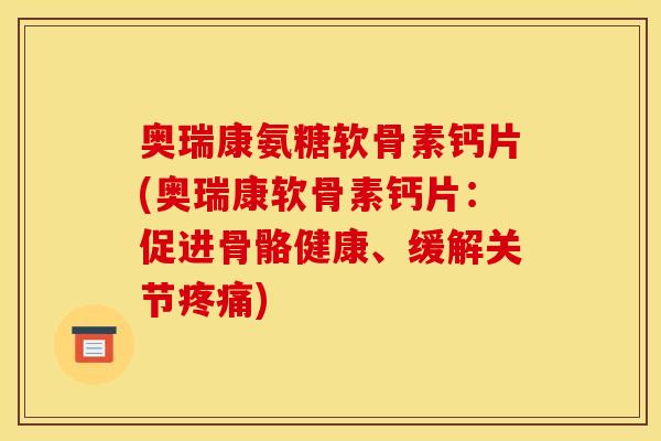 奥瑞康氨糖软骨素钙片(奥瑞康软骨素钙片：促进骨骼健康、缓解关节疼痛)