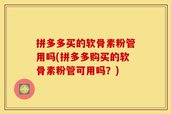 拼多多买的软骨素粉管用吗(拼多多购买的软骨素粉管可用吗？)