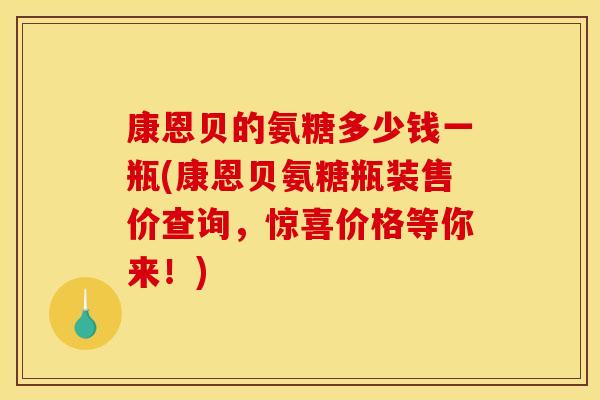 康恩贝的氨糖多少钱一瓶(康恩贝氨糖瓶装售价查询，惊喜价格等你来！)