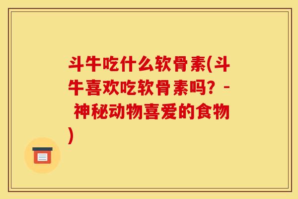 斗牛吃什么软骨素(斗牛喜欢吃软骨素吗？- 神秘动物喜爱的食物)