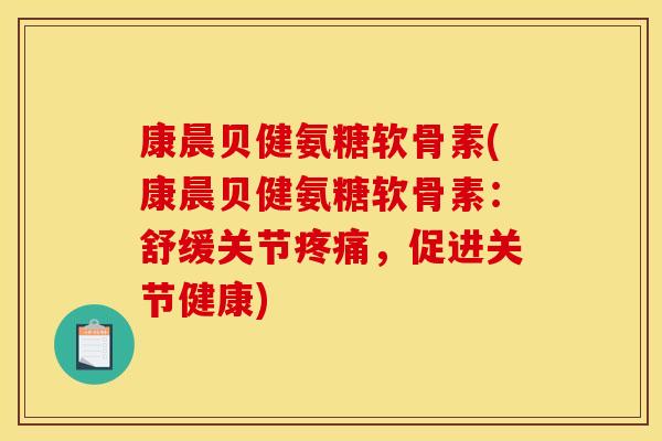 康晨贝健氨糖软骨素(康晨贝健氨糖软骨素：舒缓关节疼痛，促进关节健康)