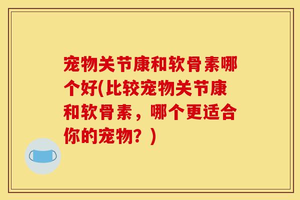 宠物关节康和软骨素哪个好(比较宠物关节康和软骨素，哪个更适合你的宠物？)