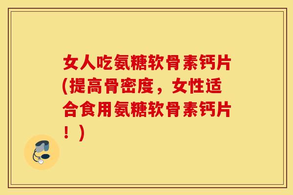 女人吃氨糖软骨素钙片(提高骨密度，女性适合食用氨糖软骨素钙片！)