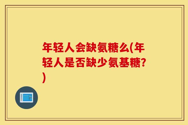 年轻人会缺氨糖么(年轻人是否缺少氨基糖？)