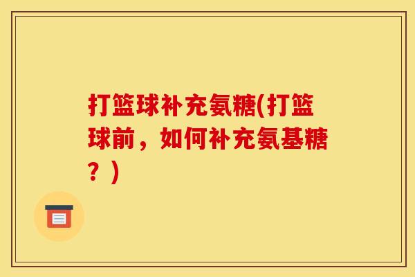 打篮球补充氨糖(打篮球前，如何补充氨基糖？)